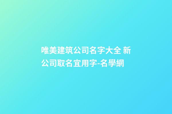 唯美建筑公司名字大全 新公司取名宜用字-名學網-第1張-公司起名-玄機派